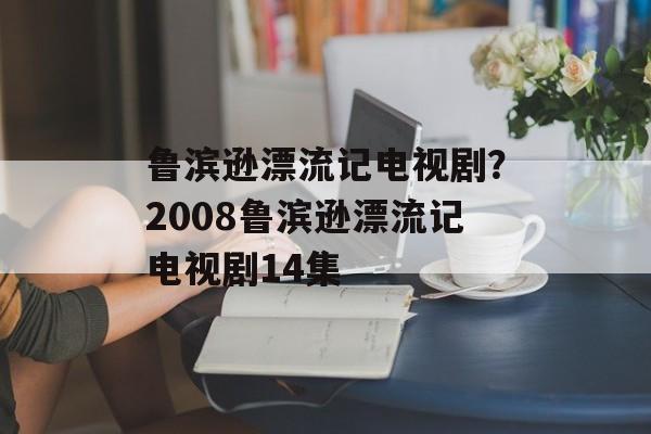 鲁滨逊漂流记电视剧？2008鲁滨逊漂流记电视剧14集-第1张图片-
