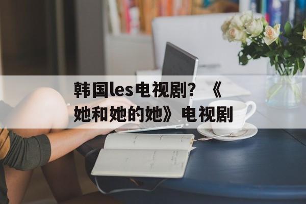 韩国les电视剧？《她和她的她》电视剧-第1张图片-