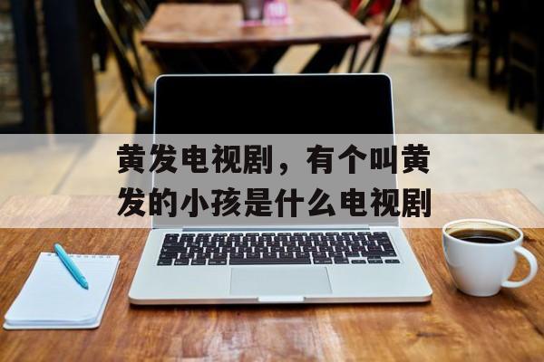 黄发电视剧，有个叫黄发的小孩是什么电视剧-第1张图片-