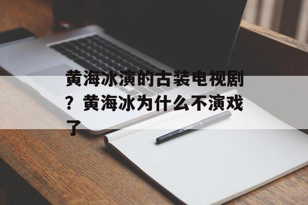 黄海冰演的古装电视剧？黄海冰为什么不演戏了-第1张图片-