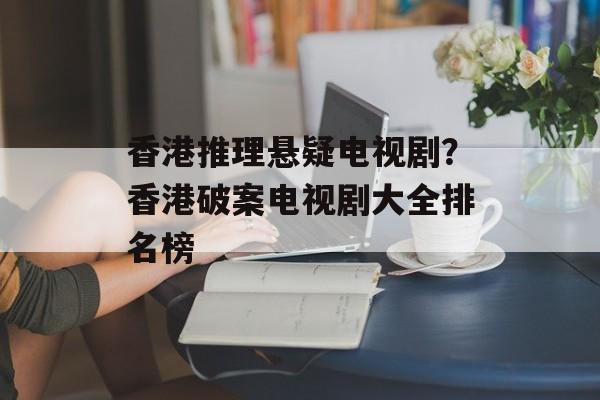香港推理悬疑电视剧？香港破案电视剧大全排名榜-第1张图片-