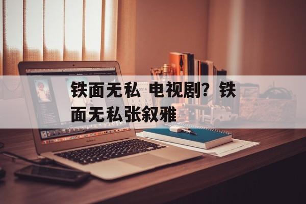 铁面无私 电视剧？铁面无私张叙雅-第1张图片-