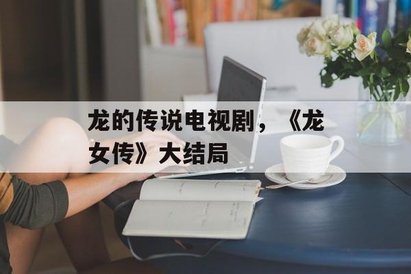 龙的传说电视剧，《龙女传》大结局-第1张图片-