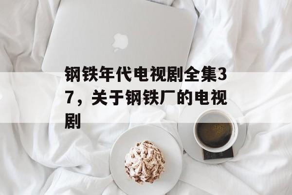 钢铁年代电视剧全集37，关于钢铁厂的电视剧-第1张图片-