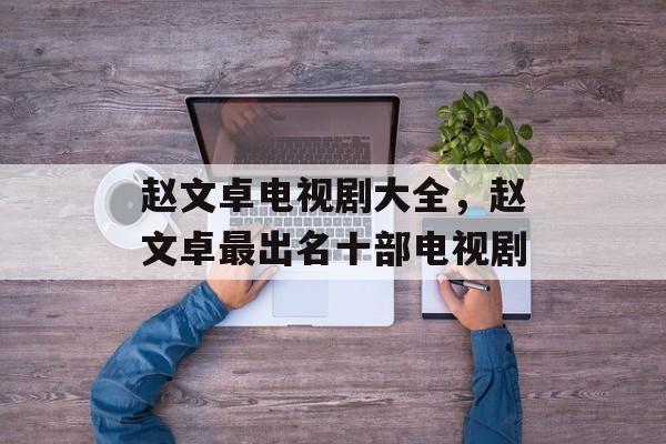 赵文卓电视剧大全，赵文卓最出名十部电视剧-第1张图片-