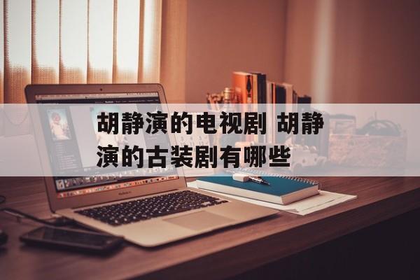 胡静演的电视剧 胡静演的古装剧有哪些-第1张图片-