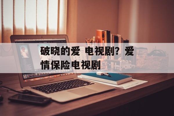破晓的爱 电视剧？爱情保险电视剧-第1张图片-