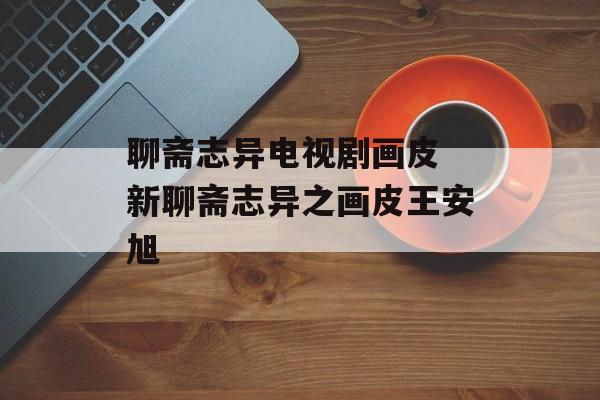 聊斋志异电视剧画皮 新聊斋志异之画皮王安旭-第1张图片-