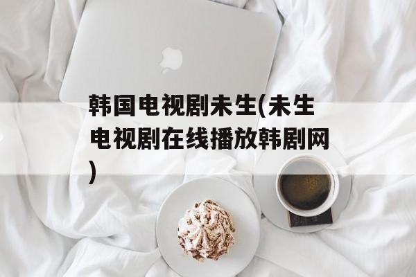 韩国电视剧未生(未生电视剧在线播放韩剧网)-第1张图片-