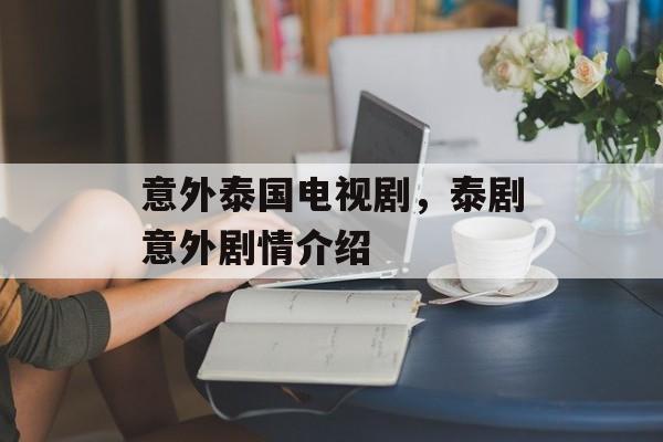 意外泰国电视剧，泰剧意外剧情介绍-第1张图片-