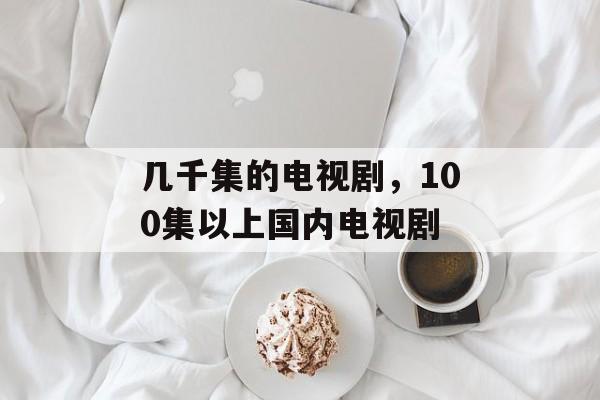 几千集的电视剧，100集以上国内电视剧-第1张图片-
