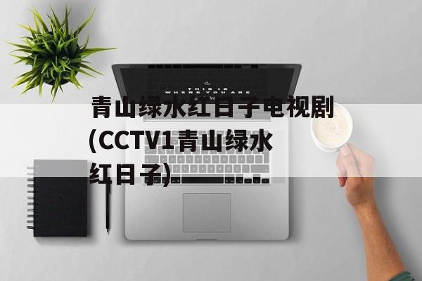 青山绿水红日子电视剧(CCTV1青山绿水红日子)-第1张图片-