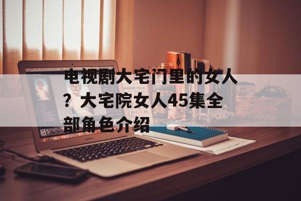 电视剧大宅门里的女人？大宅院女人45集全部角色介绍-第1张图片-