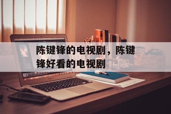 陈键锋的电视剧，陈键锋好看的电视剧-第1张图片-