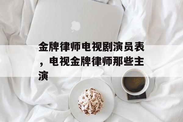 金牌律师电视剧演员表，电视金牌律师那些主演-第1张图片-