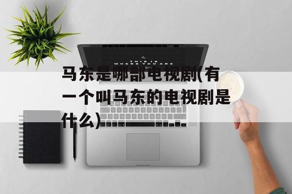 马东是哪部电视剧(有一个叫马东的电视剧是什么)-第1张图片-