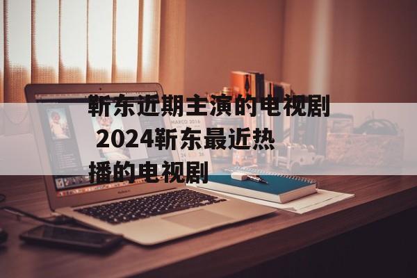 靳东近期主演的电视剧 2024靳东最近热播的电视剧-第1张图片-
