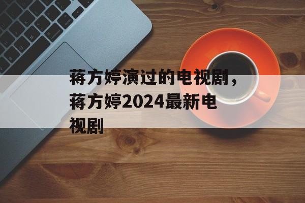 蒋方婷演过的电视剧，蒋方婷2024最新电视剧-第1张图片-
