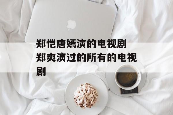 郑恺唐嫣演的电视剧 郑爽演过的所有的电视剧-第1张图片-