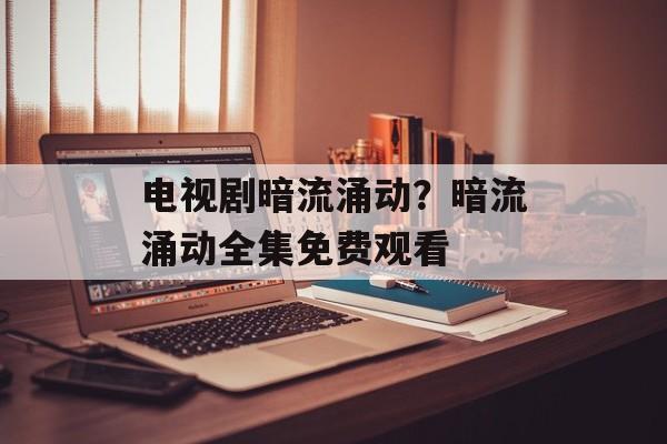 电视剧暗流涌动？暗流涌动全集免费观看-第1张图片-