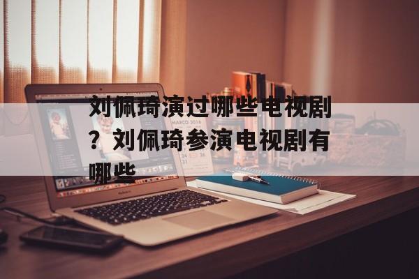刘佩琦演过哪些电视剧？刘佩琦参演电视剧有哪些-第1张图片-