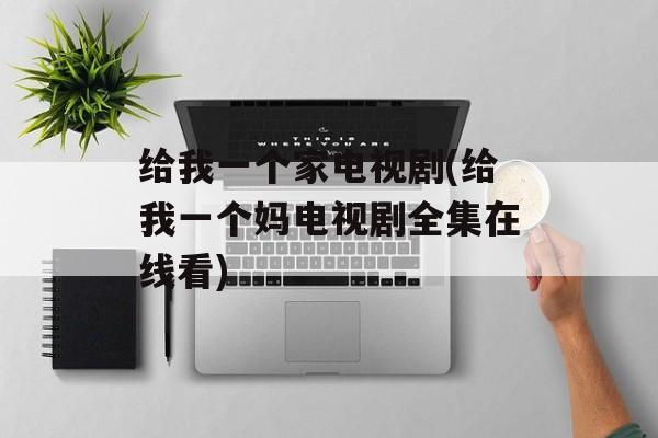 给我一个家电视剧(给我一个妈电视剧全集在线看)-第1张图片-
