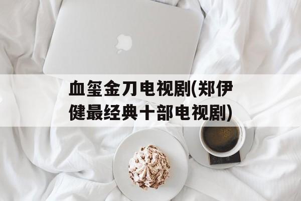 血玺金刀电视剧(郑伊健最经典十部电视剧)-第1张图片-