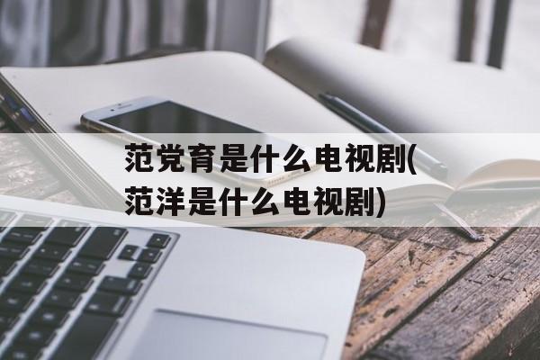 范党育是什么电视剧(范洋是什么电视剧)-第1张图片-