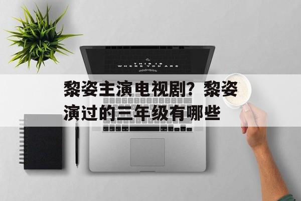 黎姿主演电视剧？黎姿演过的三年级有哪些-第1张图片-