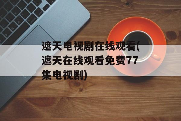 遮天电视剧在线观看(遮天在线观看免费77集电视剧)-第1张图片-