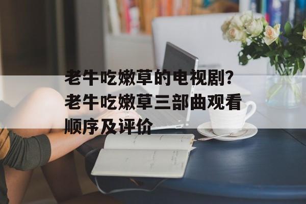 老牛吃嫩草的电视剧？老牛吃嫩草三部曲观看顺序及评价-第1张图片-