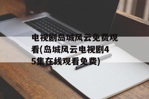 电视剧岛城风云免费观看(岛城风云电视剧45集在线观看免费)-第1张图片-