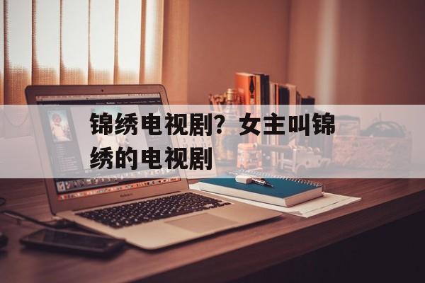锦绣电视剧？女主叫锦绣的电视剧-第1张图片-