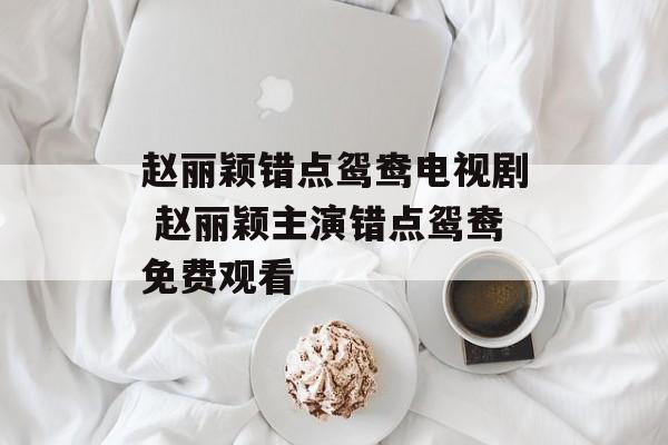 赵丽颖错点鸳鸯电视剧 赵丽颖主演错点鸳鸯免费观看-第1张图片-