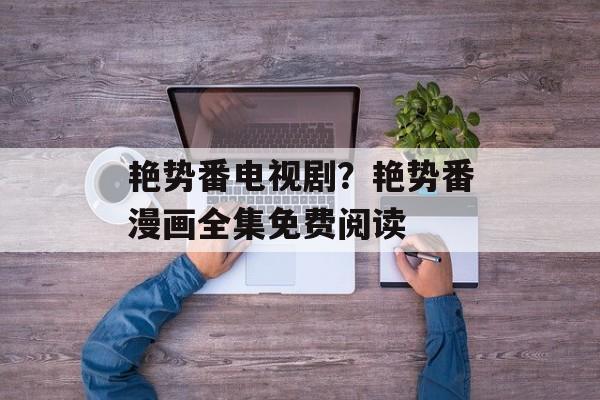 艳势番电视剧？艳势番漫画全集免费阅读-第1张图片-