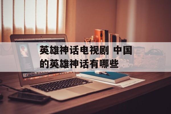 英雄神话电视剧 中国的英雄神话有哪些-第1张图片-