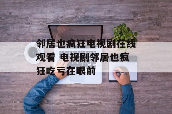 邻居也疯狂电视剧在线观看 电视剧邻居也疯狂吃亏在眼前-第1张图片-