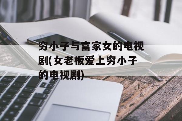 穷小子与富家女的电视剧(女老板爱上穷小子的电视剧)-第1张图片-