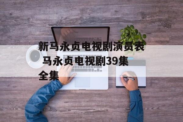 新马永贞电视剧演员表 马永贞电视剧39集全集-第1张图片-