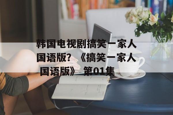 韩国电视剧搞笑一家人国语版？《搞笑一家人 国语版》 第01集-第1张图片-