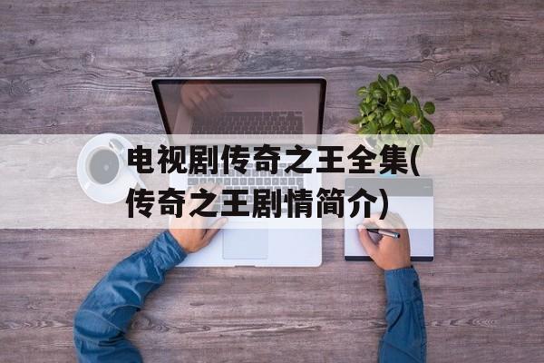 电视剧传奇之王全集(传奇之王剧情简介)-第1张图片-