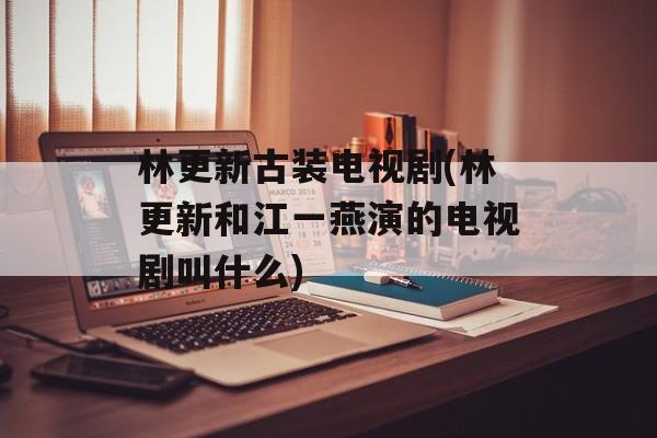 林更新古装电视剧(林更新和江一燕演的电视剧叫什么)-第1张图片-