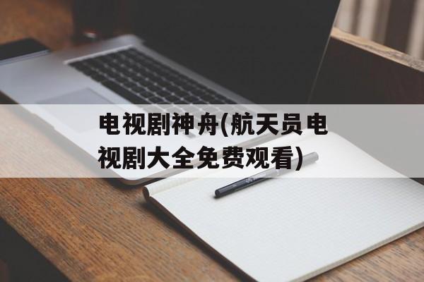 电视剧神舟(航天员电视剧大全免费观看)-第1张图片-