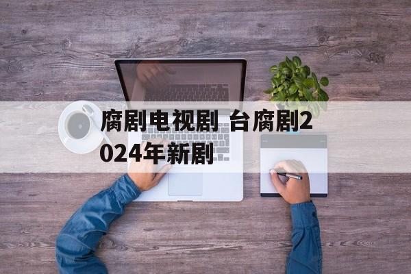 腐剧电视剧 台腐剧2024年新剧-第1张图片-