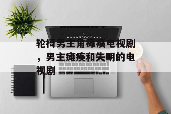 轮椅男主角瘫痪电视剧，男主瘫痪和失明的电视剧-第1张图片-