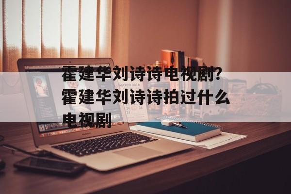 霍建华刘诗诗电视剧？霍建华刘诗诗拍过什么电视剧-第1张图片-