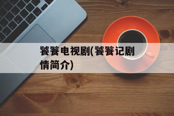饕餮电视剧(饕餮记剧情简介)-第1张图片-