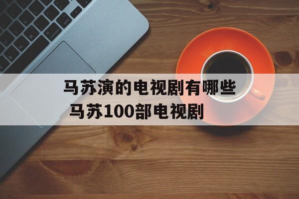 马苏演的电视剧有哪些 马苏100部电视剧-第1张图片-