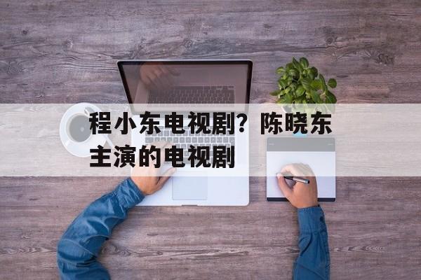 程小东电视剧？陈晓东主演的电视剧-第1张图片-