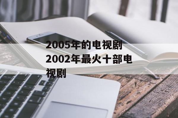 2005年的电视剧 2002年最火十部电视剧-第1张图片-